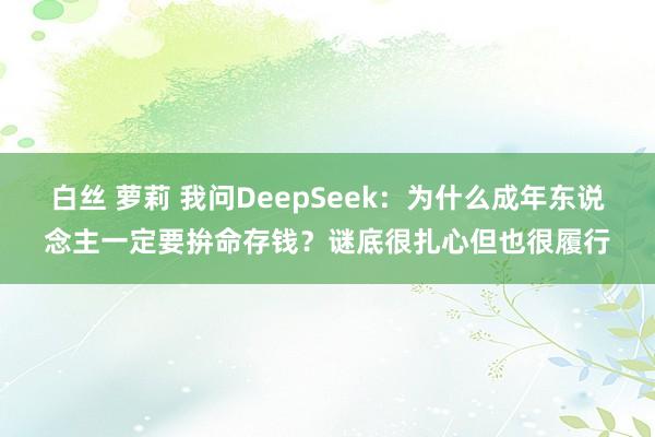 白丝 萝莉 我问DeepSeek：为什么成年东说念主一定要拚命存钱？谜底很扎心但也很履行