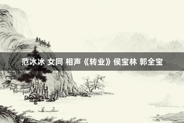 范冰冰 女同 相声《转业》侯宝林 郭全宝