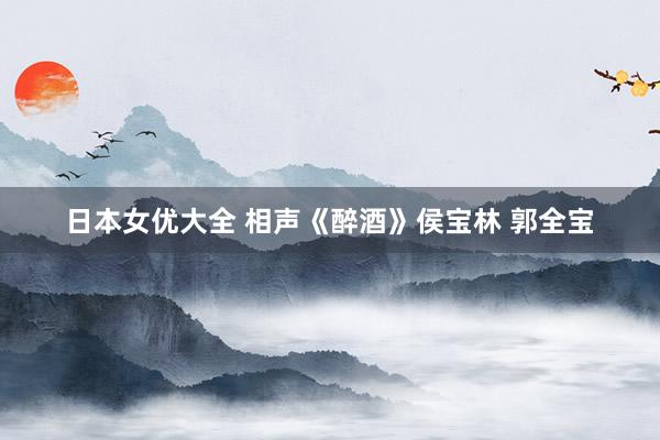日本女优大全 相声《醉酒》侯宝林 郭全宝