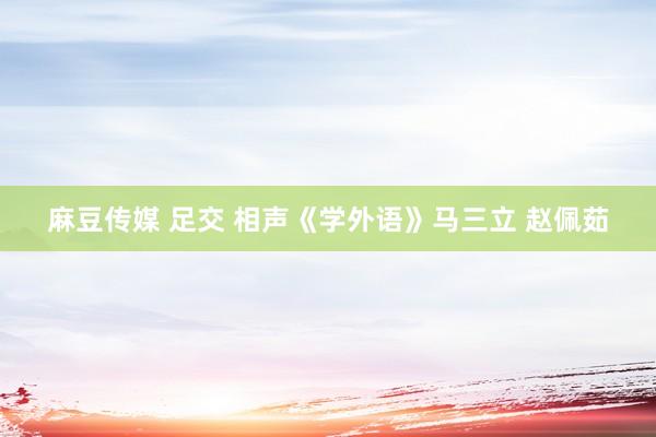 麻豆传媒 足交 相声《学外语》马三立 赵佩茹