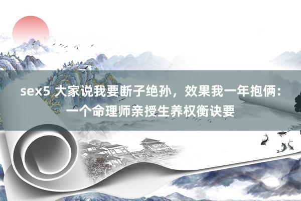 sex5 大家说我要断子绝孙，效果我一年抱俩：一个命理师亲授生养权衡诀要
